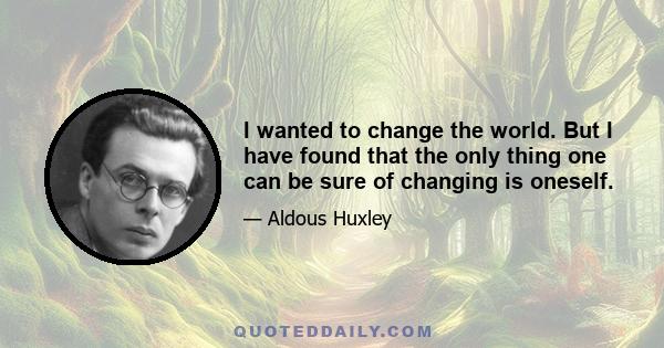 I wanted to change the world. But I have found that the only thing one can be sure of changing is oneself.