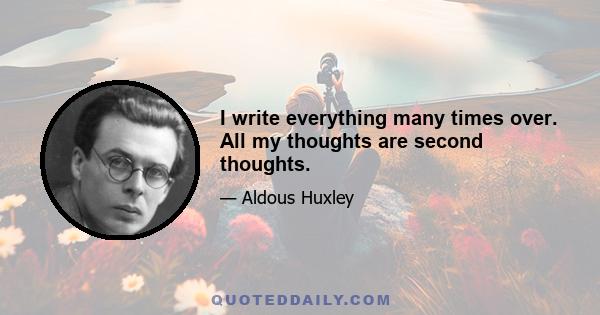 I write everything many times over. All my thoughts are second thoughts.