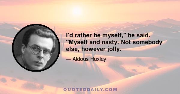 I'd rather be myself, he said. Myself and nasty. Not somebody else, however jolly.