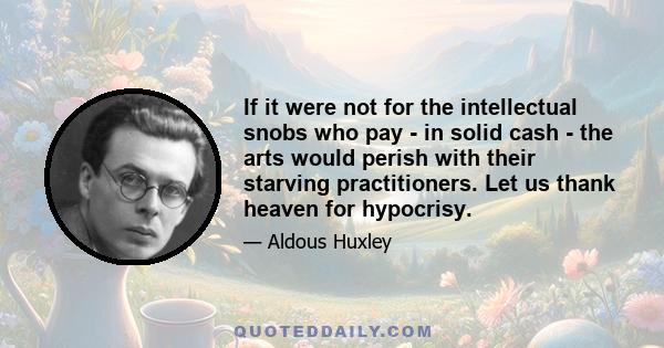 If it were not for the intellectual snobs who pay - in solid cash - the arts would perish with their starving practitioners. Let us thank heaven for hypocrisy.