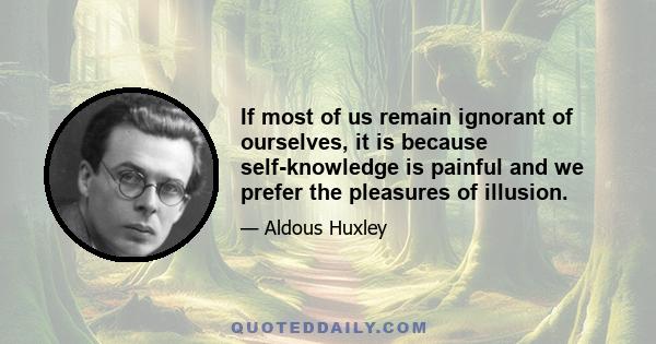 If most of us remain ignorant of ourselves, it is because self-knowledge is painful and we prefer the pleasures of illusion.