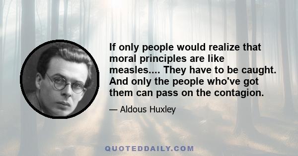 If only people would realize that moral principles are like measles.... They have to be caught. And only the people who've got them can pass on the contagion.