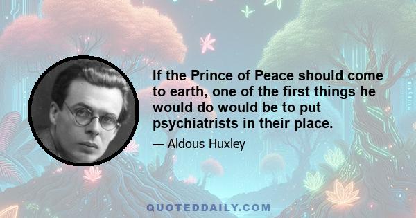 If the Prince of Peace should come to earth, one of the first things he would do would be to put psychiatrists in their place.