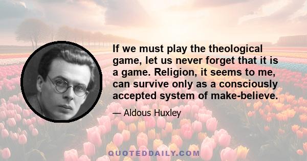 If we must play the theological game, let us never forget that it is a game. Religion, it seems to me, can survive only as a consciously accepted system of make-believe.