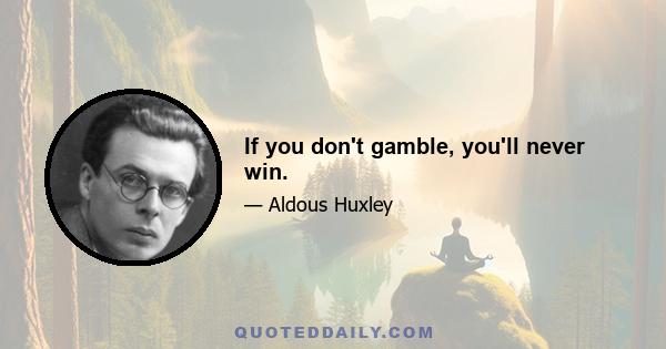 If you don't gamble, you'll never win.