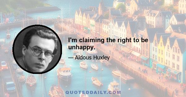 I'm claiming the right to be unhappy.