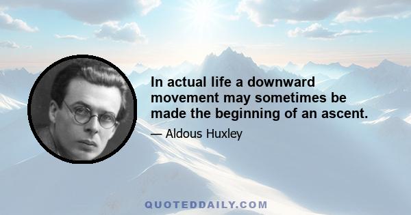 In actual life a downward movement may sometimes be made the beginning of an ascent.