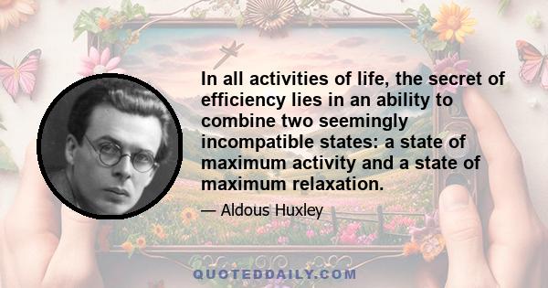 In all activities of life, the secret of efficiency lies in an ability to combine two seemingly incompatible states: a state of maximum activity and a state of maximum relaxation.