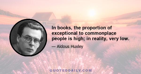 In books, the proportion of exceptional to commonplace people is high; in reality, very low.