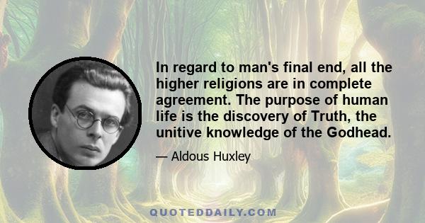 In regard to man's final end, all the higher religions are in complete agreement. The purpose of human life is the discovery of Truth, the unitive knowledge of the Godhead.