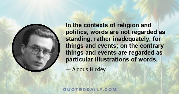 In the contexts of religion and politics, words are not regarded as standing, rather inadequately, for things and events; on the contrary things and events are regarded as particular illustrations of words.