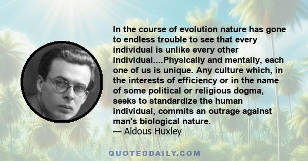 In the course of evolution nature has gone to endless trouble to see that every individual is unlike every other individual....Physically and mentally, each one of us is unique. Any culture which, in the interests of