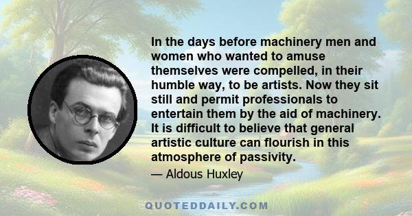 In the days before machinery men and women who wanted to amuse themselves were compelled, in their humble way, to be artists. Now they sit still and permit professionals to entertain them by the aid of machinery. It is