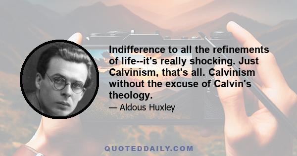 Indifference to all the refinements of life--it's really shocking. Just Calvinism, that's all. Calvinism without the excuse of Calvin's theology.