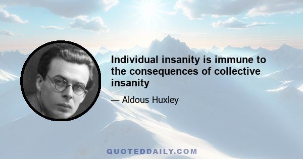 Individual insanity is immune to the consequences of collective insanity