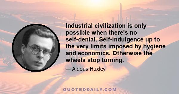 Industrial civilization is only possible when there's no self-denial. Self-indulgence up to the very limits imposed by hygiene and economics. Otherwise the wheels stop turning.