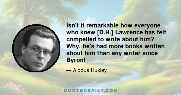 Isn't it remarkable how everyone who knew [D.H.] Lawrence has felt compelled to write about him? Why, he's had more books written about him than any writer since Byron!