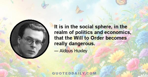 It is in the social sphere, in the realm of politics and economics, that the Will to Order becomes really dangerous.