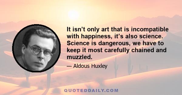 It isn’t only art that is incompatible with happiness, it’s also science. Science is dangerous, we have to keep it most carefully chained and muzzled.