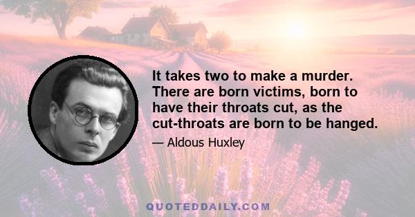 It takes two to make a murder. There are born victims, born to have their throats cut, as the cut-throats are born to be hanged.