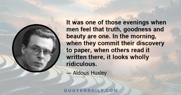 It was one of those evenings when men feel that truth, goodness and beauty are one. In the morning, when they commit their discovery to paper, when others read it written there, it looks wholly ridiculous.