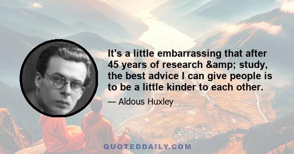 It's a little embarrassing that after 45 years of research & study, the best advice I can give people is to be a little kinder to each other.