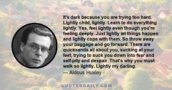 It's dark because you are trying too hard. Lightly child, lightly. Learn to do everything lightly. Yes, feel lightly even though you're feeling deeply. Just lightly let things happen and lightly cope with them. So throw 