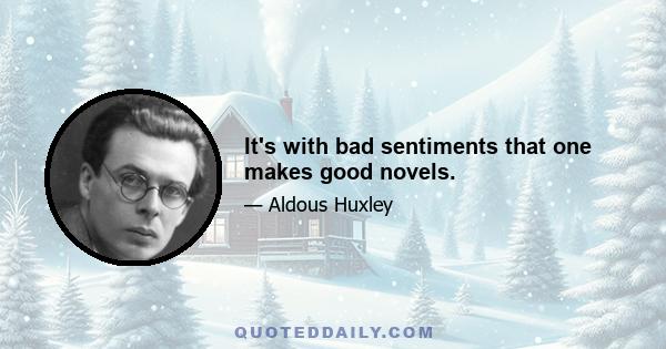 It's with bad sentiments that one makes good novels.