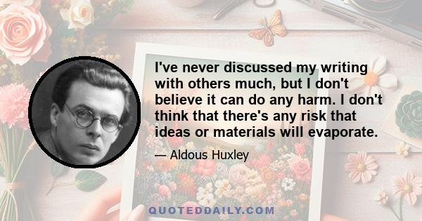 I've never discussed my writing with others much, but I don't believe it can do any harm. I don't think that there's any risk that ideas or materials will evaporate.