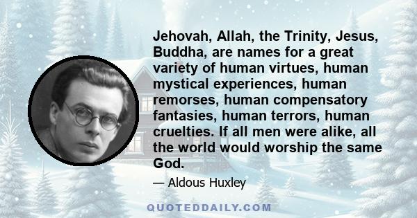 Jehovah, Allah, the Trinity, Jesus, Buddha, are names for a great variety of human virtues, human mystical experiences, human remorses, human compensatory fantasies, human terrors, human cruelties. If all men were