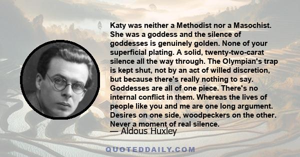 Katy was neither a Methodist nor a Masochist. She was a goddess and the silence of goddesses is genuinely golden. None of your superficial plating. A solid, twenty-two-carat silence all the way through. The Olympian's