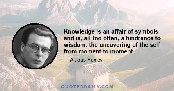 Knowledge is an affair of symbols and is, all too often, a hindrance to wisdom, the uncovering of the self from moment to moment