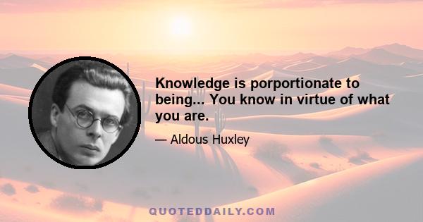 Knowledge is porportionate to being... You know in virtue of what you are.