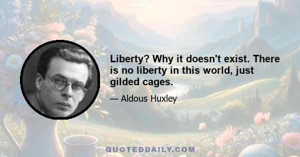 Liberty? Why it doesn't exist. There is no liberty in this world, just gilded cages.