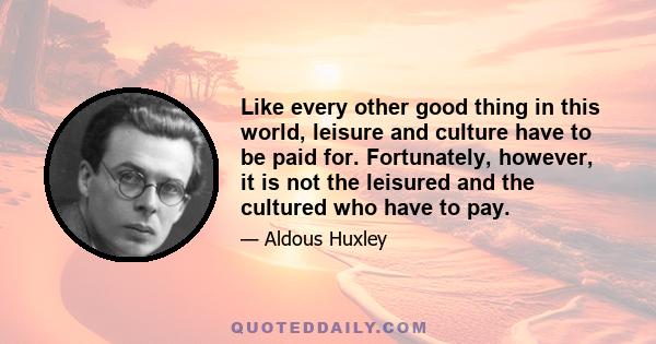 Like every other good thing in this world, leisure and culture have to be paid for. Fortunately, however, it is not the leisured and the cultured who have to pay.