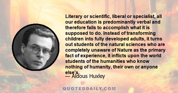 Literary or scientific, liberal or specialist, all our education is predominantly verbal and therefore fails to accomplish what it is supposed to do. Instead of transforming children into fully developed adults, it