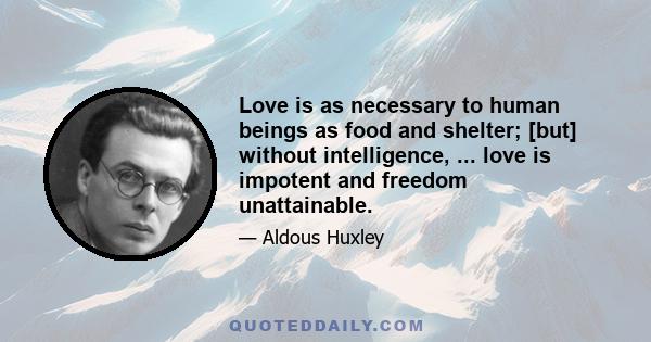 Love is as necessary to human beings as food and shelter; [but] without intelligence, ... love is impotent and freedom unattainable.