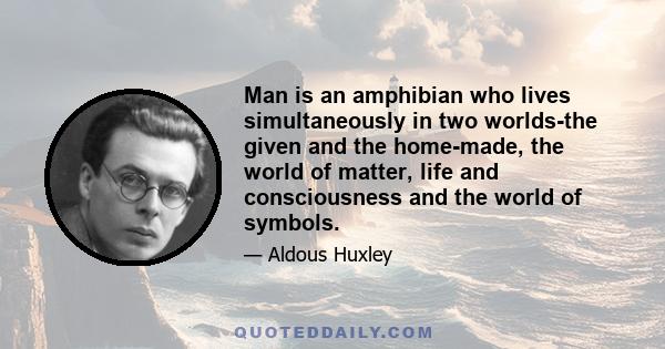 Man is an amphibian who lives simultaneously in two worlds-the given and the home-made, the world of matter, life and consciousness and the world of symbols.