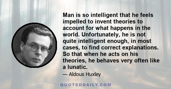 Man is so intelligent that he feels impelled to invent theories to account for what happens in the world. Unfortunately, he is not quite intelligent enough, in most cases, to find correct explanations. So that when he