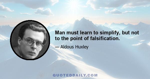 Man must learn to simplify, but not to the point of falsification.