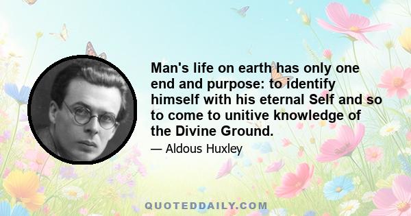 Man's life on earth has only one end and purpose: to identify himself with his eternal Self and so to come to unitive knowledge of the Divine Ground.