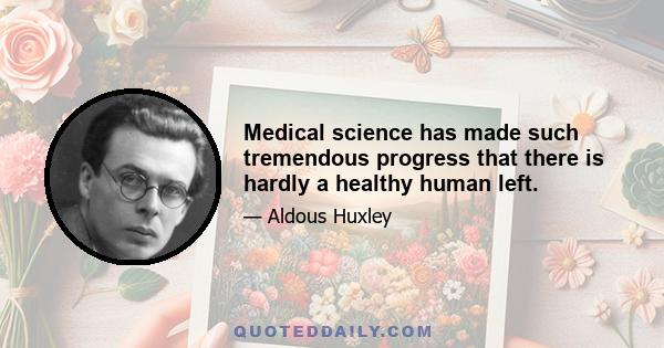 Medical science has made such tremendous progress that there is hardly a healthy human left.