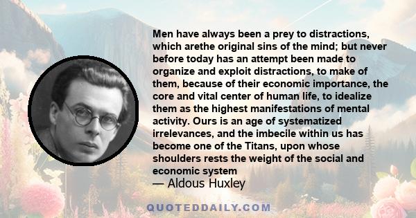 Men have always been a prey to distractions, which arethe original sins of the mind; but never before today has an attempt been made to organize and exploit distractions, to make of them, because of their economic