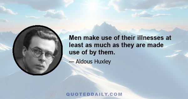 Men make use of their illnesses at least as much as they are made use of by them.