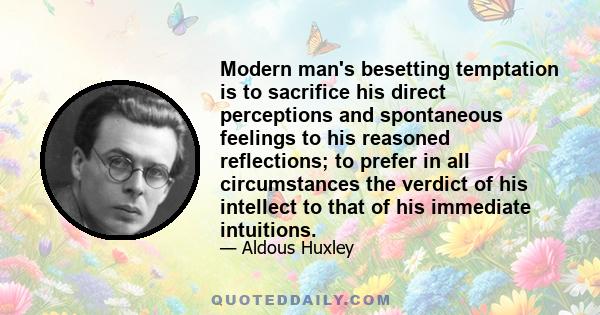 Modern man's besetting temptation is to sacrifice his direct perceptions and spontaneous feelings to his reasoned reflections; to prefer in all circumstances the verdict of his intellect to that of his immediate