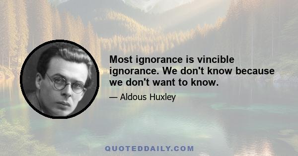 Most ignorance is vincible ignorance. We don't know because we don't want to know.