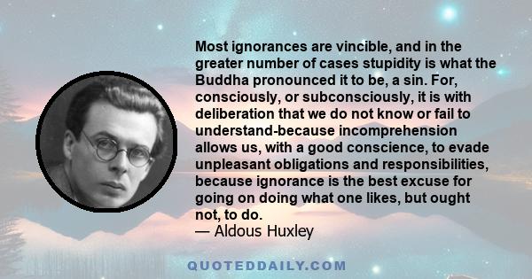 Most ignorances are vincible, and in the greater number of cases stupidity is what the Buddha pronounced it to be, a sin. For, consciously, or subconsciously, it is with deliberation that we do not know or fail to