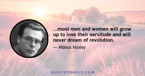 ...most men and women will grow up to love their servitude and will never dream of revolution.