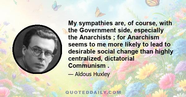 My sympathies are, of course, with the Government side, especially the Anarchists ; for Anarchism seems to me more likely to lead to desirable social change than highly centralized, dictatorial Communism .