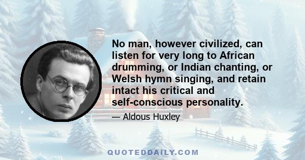 No man, however civilized, can listen for very long to African drumming, or Indian chanting, or Welsh hymn singing, and retain intact his critical and self-conscious personality.